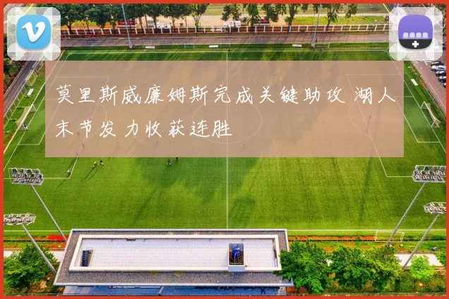 莫里斯威廉姆斯完成关键助攻 湖人末节发力收获连胜