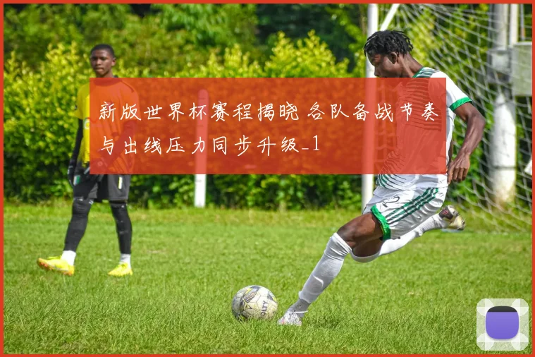 新版世界杯赛程揭晓 各队备战节奏与出线压力同步升级_1