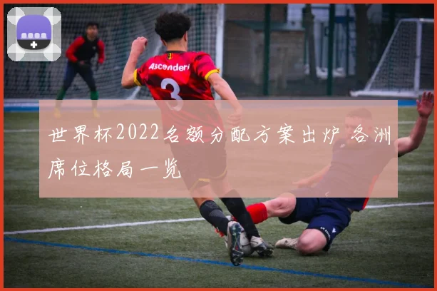 世界杯2022名额分配方案出炉 各洲席位格局一览