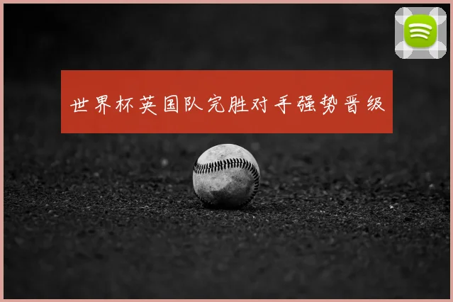 世界杯英国队完胜对手强势晋级