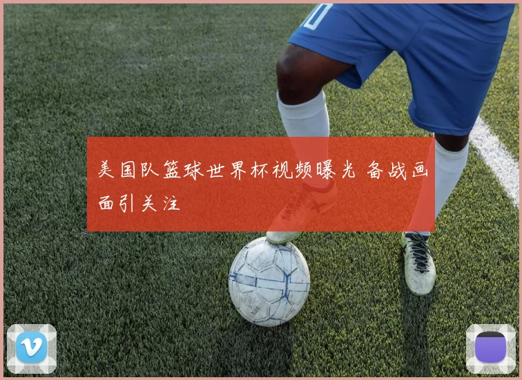 美国队篮球世界杯视频曝光 备战画面引关注