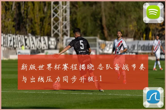 新版世界杯赛程揭晓 各队备战节奏与出线压力同步升级_1