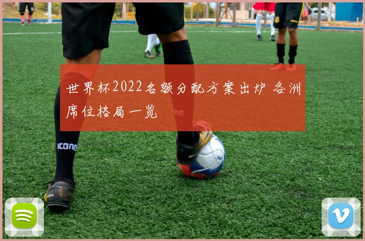 世界杯2022名额分配方案出炉 各洲席位格局一览