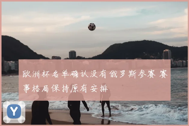 欧洲杯名单确认没有俄罗斯参赛 赛事格局保持原有安排