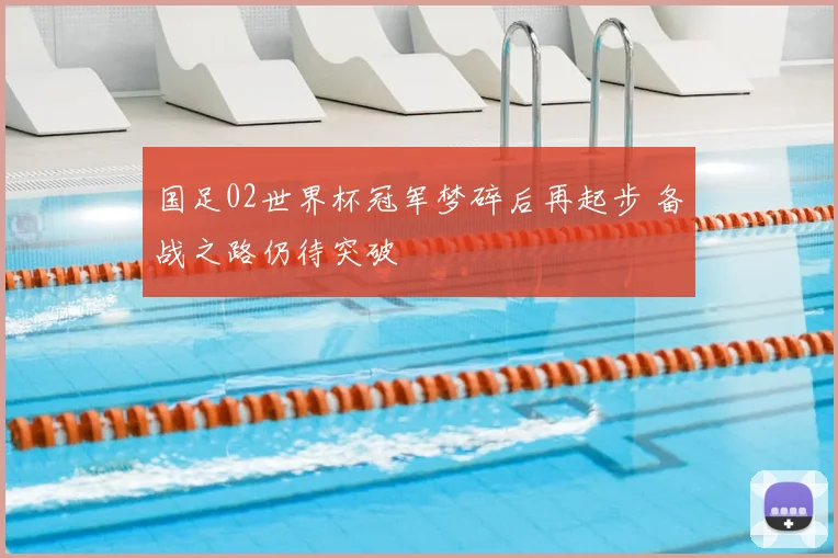 国足02世界杯冠军梦碎后再起步 备战之路仍待突破