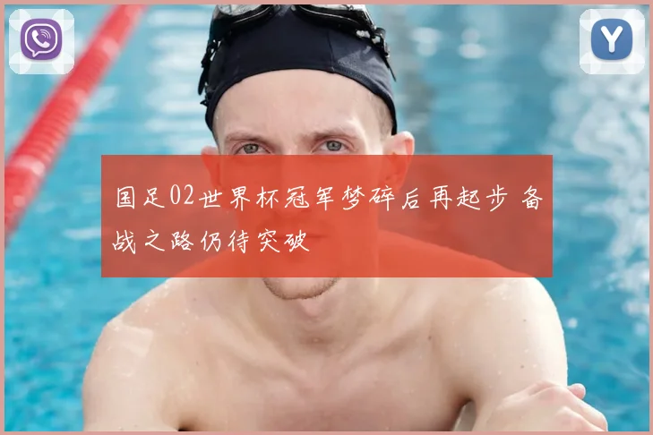 国足02世界杯冠军梦碎后再起步 备战之路仍待突破