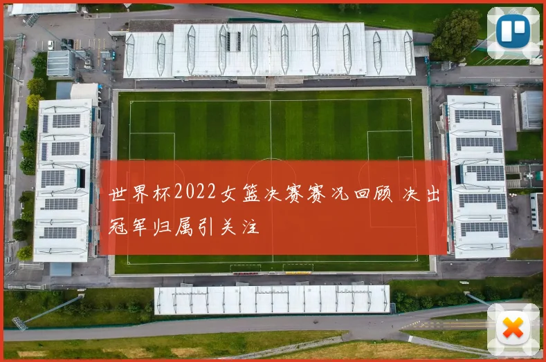 世界杯2022女篮决赛赛况回顾 决出冠军归属引关注
