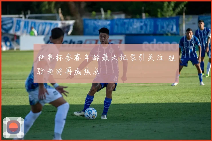 世界杯参赛年龄最大纪录引关注 经验老将再成焦点