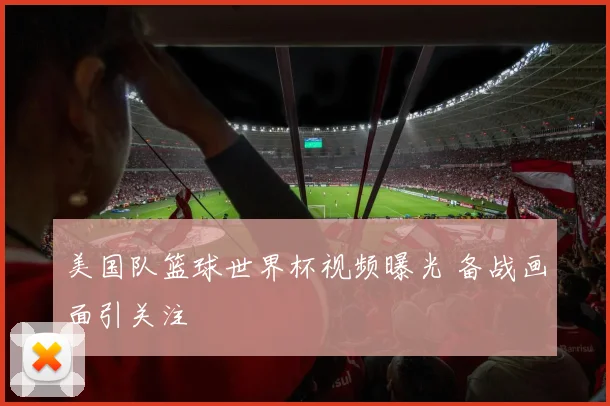 美国队篮球世界杯视频曝光 备战画面引关注